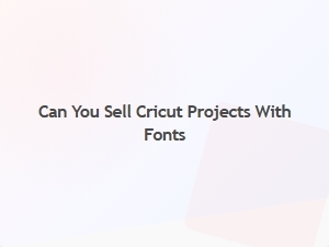 Can You Sell Cricut Projects Using Licensed Fonts?